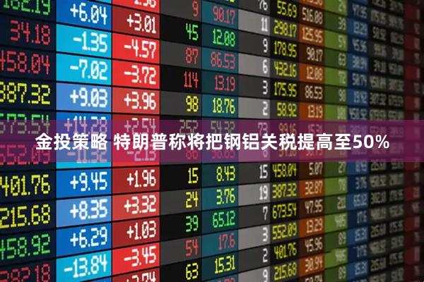 金投策略 特朗普称将把钢铝关税提高至50%
