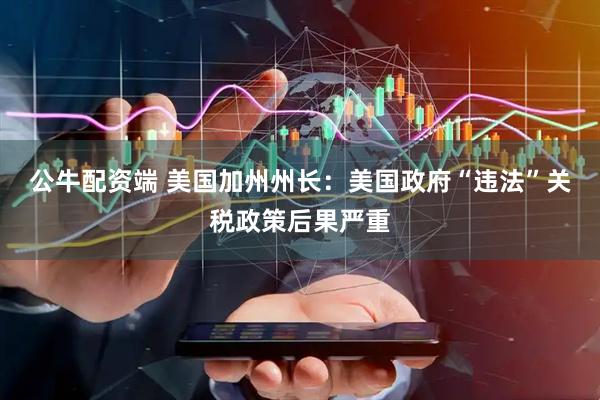 公牛配资端 美国加州州长：美国政府“违法”关税政策后果严重