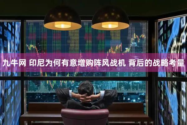 九牛网 印尼为何有意增购阵风战机 背后的战略考量