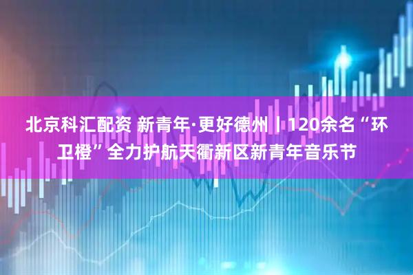 北京科汇配资 新青年·更好德州丨120余名“环卫橙”全力护航天衢新区新青年音乐节