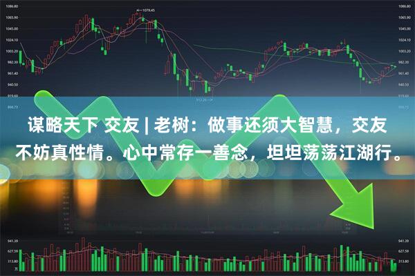 谋略天下 交友 | 老树：做事还须大智慧，交友不妨真性情。心中常存一善念，坦坦荡荡江湖行。