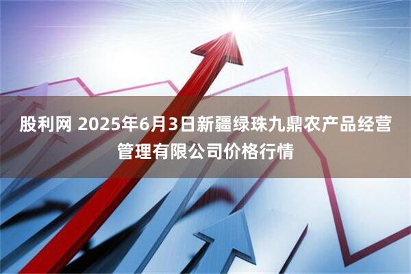 股利网 2025年6月3日新疆绿珠九鼎农产品经营管理有限公司价格行情