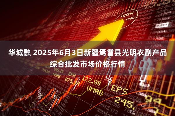 华城融 2025年6月3日新疆焉耆县光明农副产品综合批发市场价格行情
