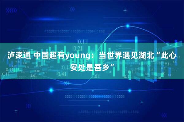 泸深通 中国超有young：当世界遇见湖北“此心安处是吾乡”