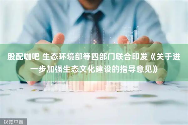 股配咖吧 生态环境部等四部门联合印发《关于进一步加强生态文化建设的指导意见》