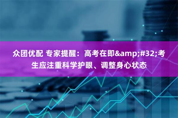众团优配 专家提醒：高考在即&#32;考生应注重科学护眼、调整身心状态