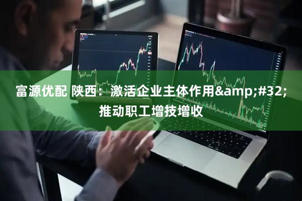 富源优配 陕西：激活企业主体作用&#32;推动职工增技增收