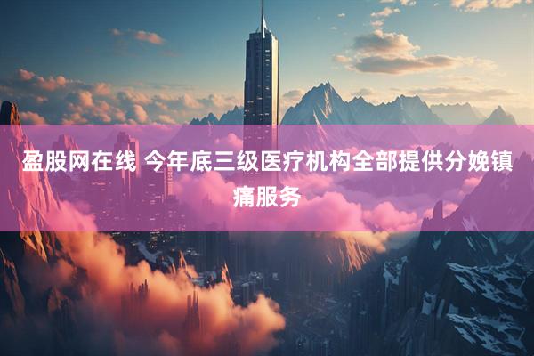 盈股网在线 今年底三级医疗机构全部提供分娩镇痛服务