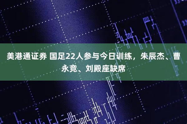 美港通证券 国足22人参与今日训练，朱辰杰、曹永竞、刘殿座缺席