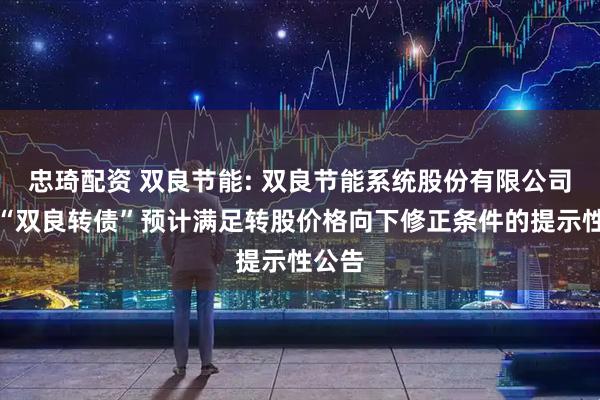 忠琦配资 双良节能: 双良节能系统股份有限公司关于“双良转债”预计满足转股价格向下修正条件的提示性公告