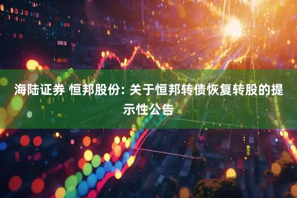 海陆证券 恒邦股份: 关于恒邦转债恢复转股的提示性公告