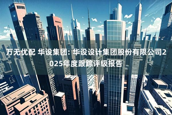 万无优配 华设集团: 华设设计集团股份有限公司2025年度跟踪评级报告