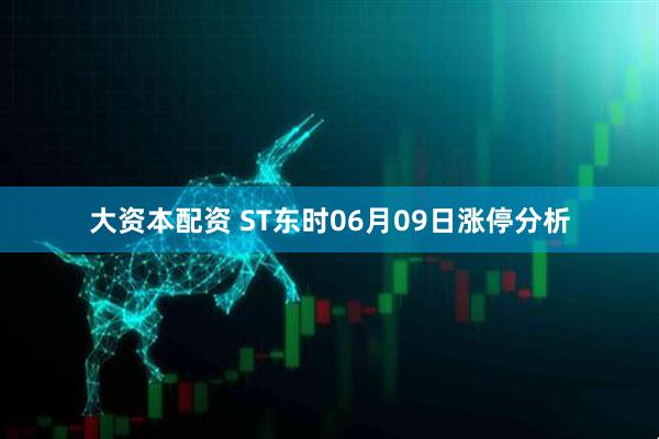 大资本配资 ST东时06月09日涨停分析