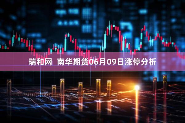瑞和网  南华期货06月09日涨停分析
