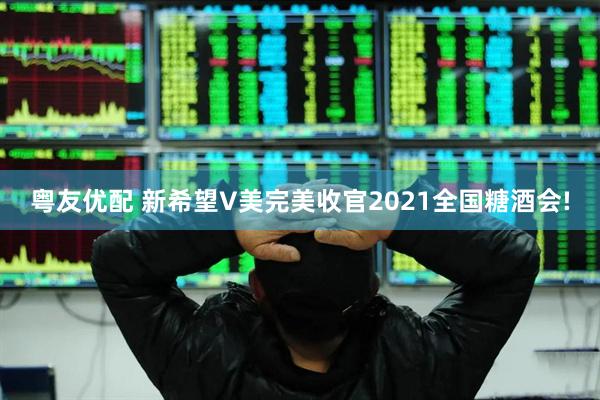 粤友优配 新希望V美完美收官2021全国糖酒会!