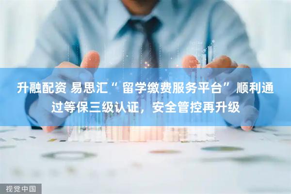 升融配资 易思汇“ 留学缴费服务平台” 顺利通过等保三级认证，安全管控再升级