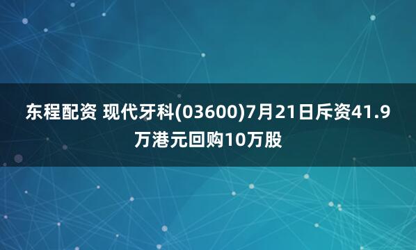 东程配资 现代牙科(03600)7月21日斥资41.9万港元回购10万股
