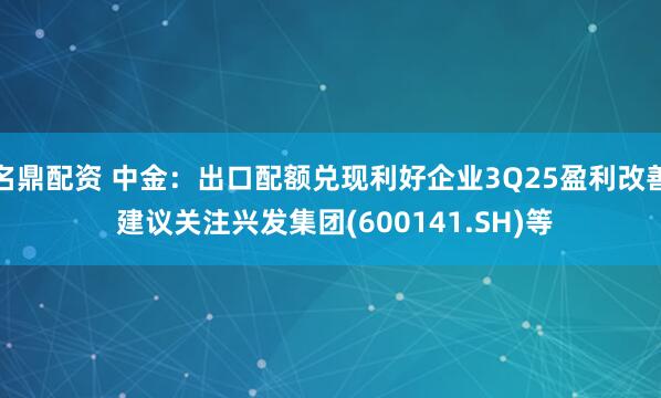 名鼎配资 中金：出口配额兑现利好企业3Q25盈利改善 建议关注兴发集团(600141.SH)等