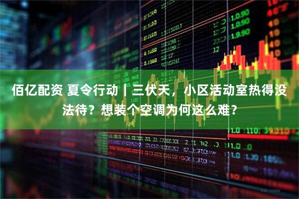 佰亿配资 夏令行动｜三伏天，小区活动室热得没法待？想装个空调为何这么难？