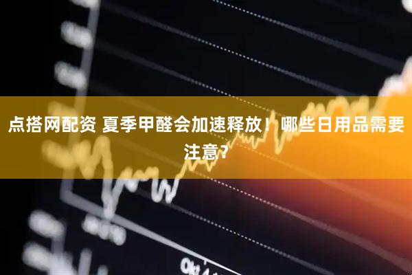 点搭网配资 夏季甲醛会加速释放！哪些日用品需要注意？