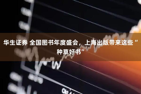 华生证券 全国图书年度盛会，上海出版带来这些“种草好书”