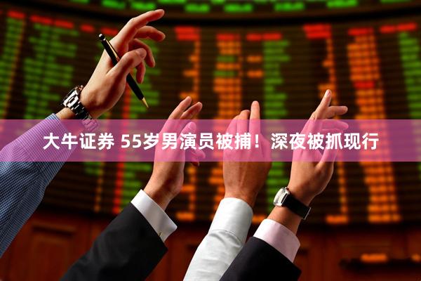大牛证券 55岁男演员被捕！深夜被抓现行