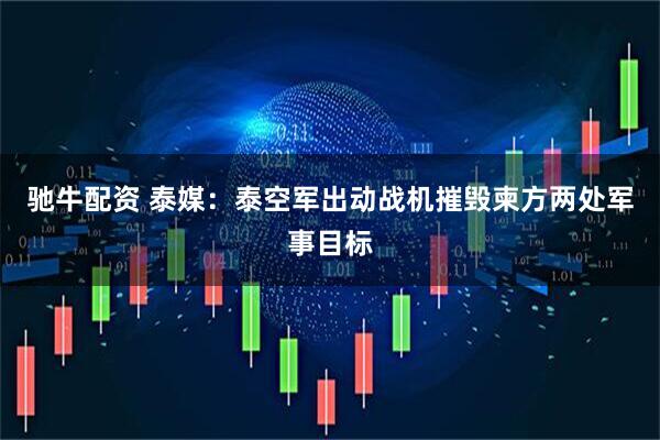 驰牛配资 泰媒：泰空军出动战机摧毁柬方两处军事目标