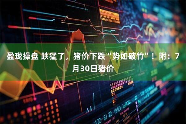 盈珑操盘 跌猛了，猪价下跌“势如破竹”！附：7月30日猪价