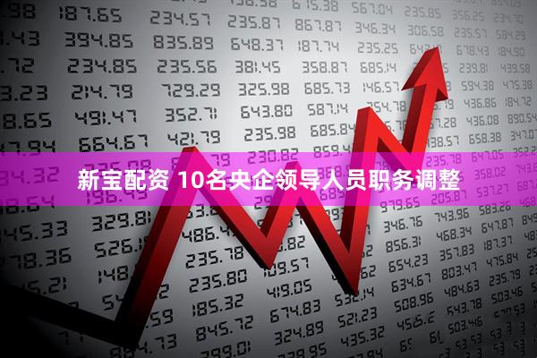 新宝配资 10名央企领导人员职务调整
