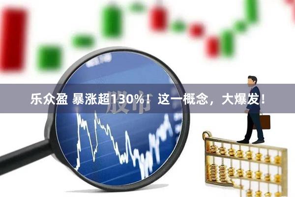 乐众盈 暴涨超130%！这一概念，大爆发！