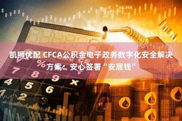 凯狮优配 CFCA公积金电子政务数字化安全解决方案：安心签署“安居钱”