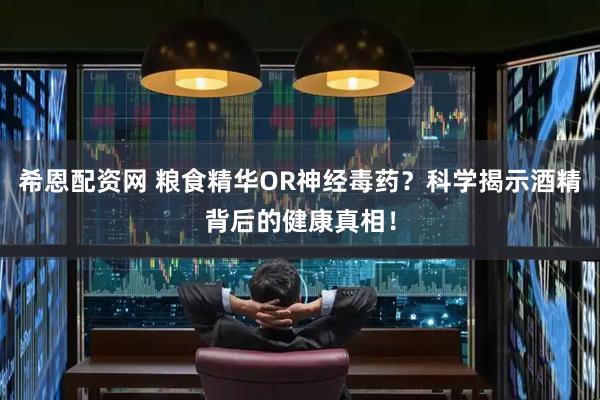 希恩配资网 粮食精华OR神经毒药？科学揭示酒精背后的健康真相！