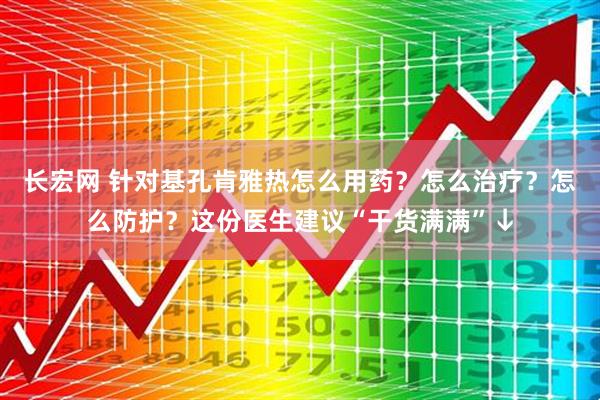 长宏网 针对基孔肯雅热怎么用药？怎么治疗？怎么防护？这份医生建议“干货满满”↓