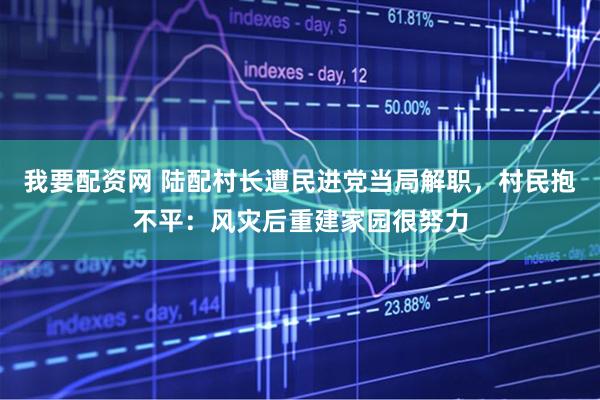 我要配资网 陆配村长遭民进党当局解职，村民抱不平：风灾后重建家园很努力
