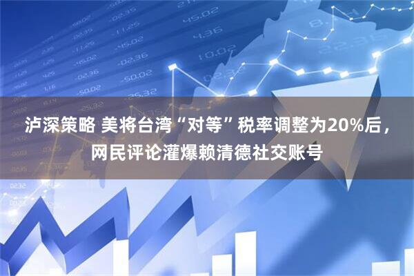 泸深策略 美将台湾“对等”税率调整为20%后，网民评论灌爆赖清德社交账号
