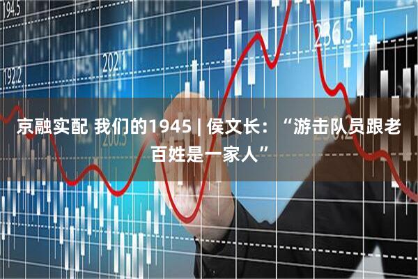 京融实配 我们的1945 | 侯文长：“游击队员跟老百姓是一家人”
