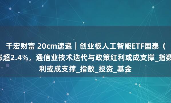 千宏财富 20cm速递｜创业板人工智能ETF国泰（159388）涨超2.4%，通信业技术迭代与政策红利或成支撑_指数_投资_基金