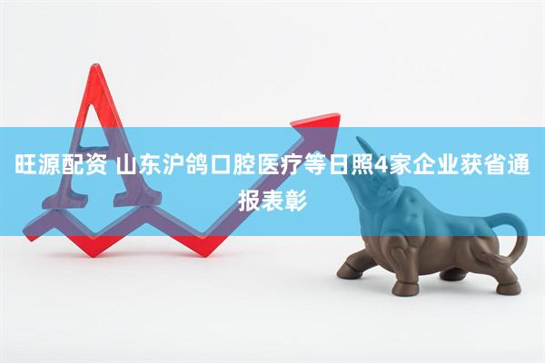 旺源配资 山东沪鸽口腔医疗等日照4家企业获省通报表彰