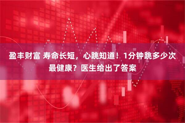 盈丰财富 寿命长短，心跳知道！1分钟跳多少次最健康？医生给出了答案