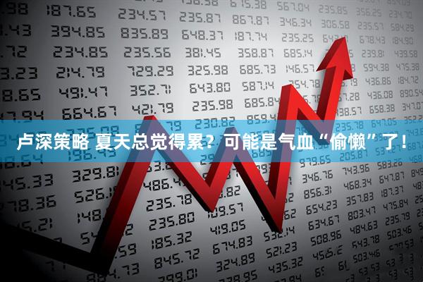 卢深策略 夏天总觉得累？可能是气血“偷懒”了！