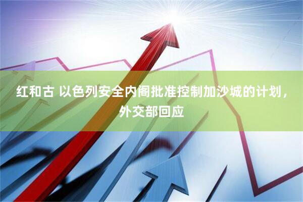 红和古 以色列安全内阁批准控制加沙城的计划，外交部回应