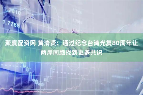 聚赢配资网 黄清贤：通过纪念台湾光复80周年让两岸同胞找到更多共识