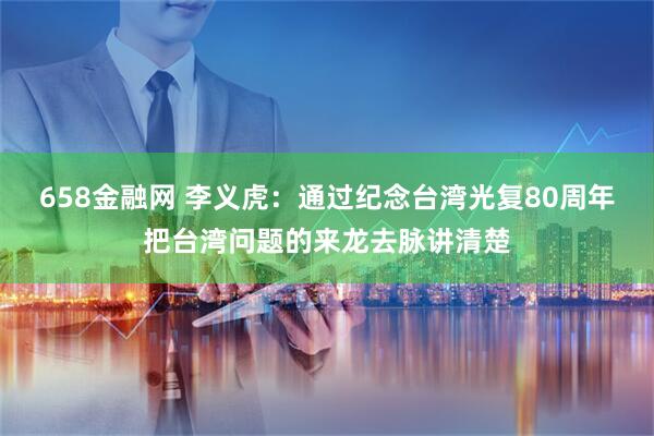 658金融网 李义虎：通过纪念台湾光复80周年把台湾问题的来龙去脉讲清楚