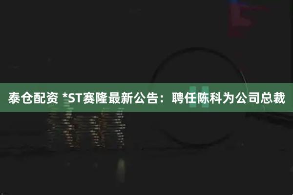 泰仓配资 *ST赛隆最新公告：聘任陈科为公司总裁