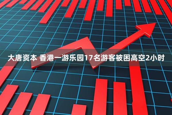 大唐资本 香港一游乐园17名游客被困高空2小时
