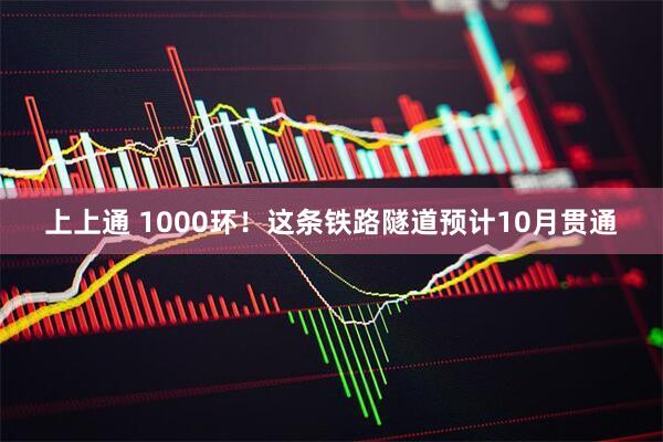 上上通 1000环！这条铁路隧道预计10月贯通