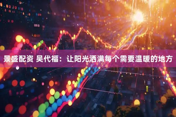 景盛配资 吴代福：让阳光洒满每个需要温暖的地方