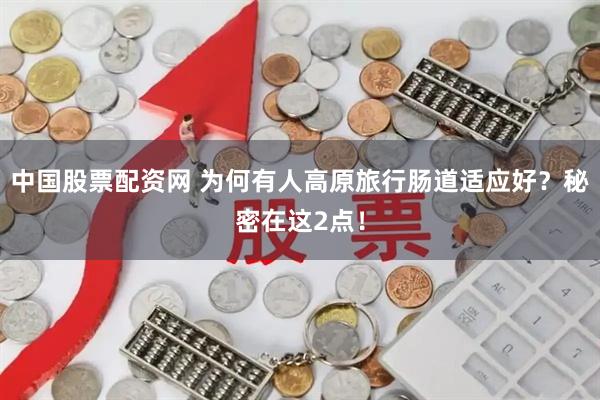 中国股票配资网 为何有人高原旅行肠道适应好？秘密在这2点！