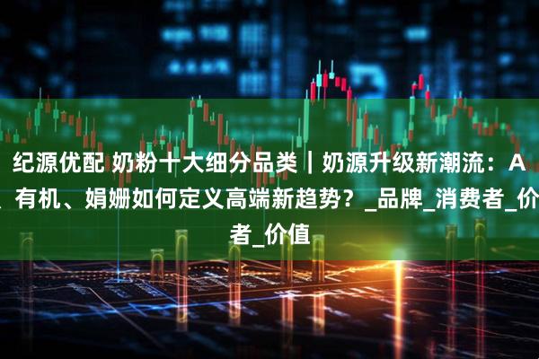 纪源优配 奶粉十大细分品类｜奶源升级新潮流：A2、有机、娟姗如何定义高端新趋势？_品牌_消费者_价值