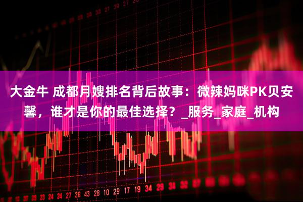 大金牛 成都月嫂排名背后故事：微辣妈咪PK贝安馨，谁才是你的最佳选择？_服务_家庭_机构